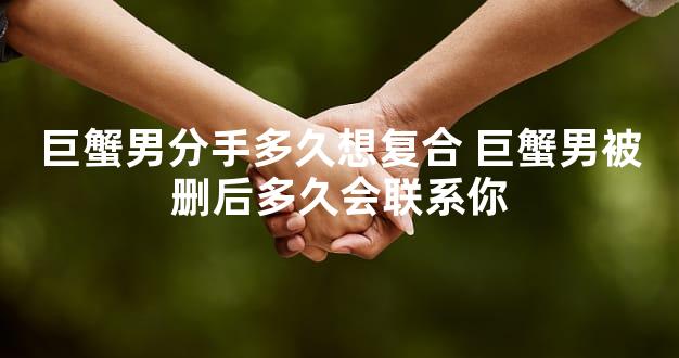 巨蟹男分手多久想复合 巨蟹男被删后多久会联系你